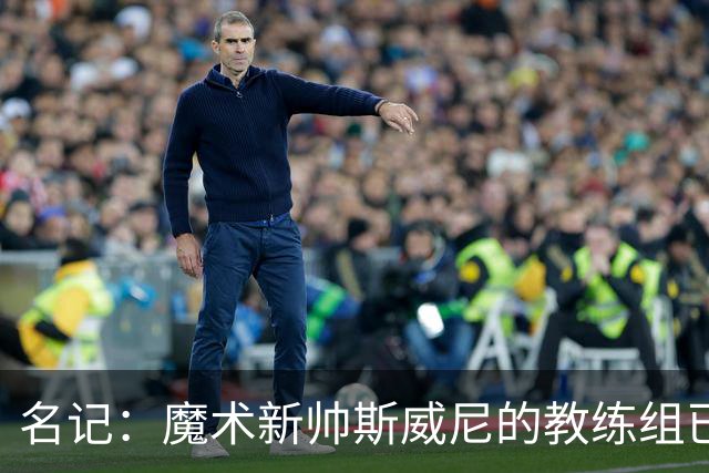 名记：魔术新帅斯威尼的教练组已初具规模 多为篮网雄鹿马刺同事